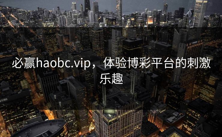 必赢haobc.vip，体验博彩平台的刺激乐趣