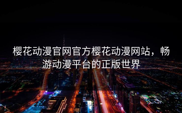 樱花动漫官网官方樱花动漫网站，畅游动漫平台的正版世界