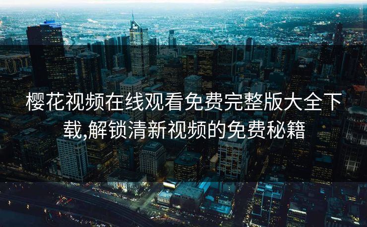 樱花视频在线观看免费完整版大全下载,解锁清新视频的免费秘籍