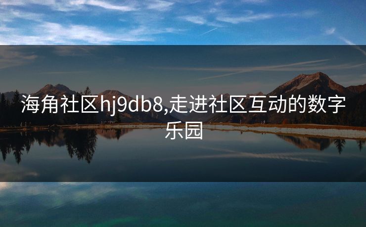 海角社区hj9db8,走进社区互动的数字乐园