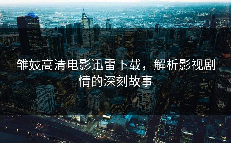 雏妓高清电影迅雷下载，解析影视剧情的深刻故事
