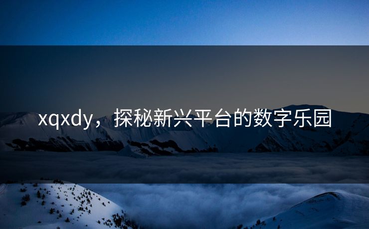 xqxdy,探秘新兴平台的数字乐园 xqxdy,探秘新兴平台的数字乐园