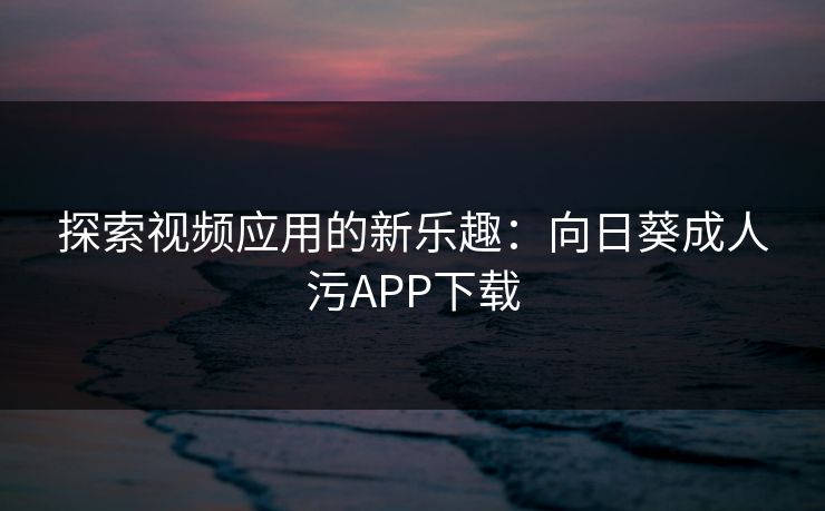 探索视频应用的新乐趣:向日葵成人污APP下载 探索视频应用的新乐趣:向日葵成人污APP下载