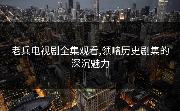 老兵电视剧全集观看,领略历史剧集的深沉魅力 老兵电视剧全集观看,领略历史剧集的深沉魅力