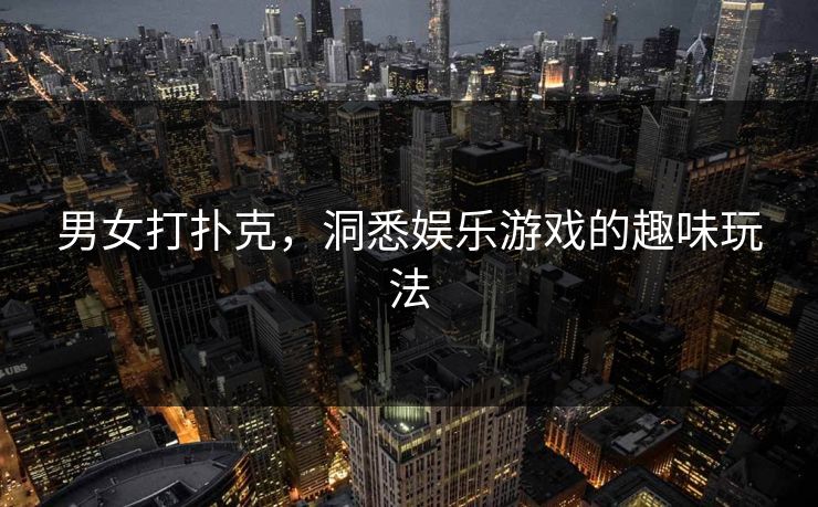 男女打扑克，洞悉娱乐游戏的趣味玩法