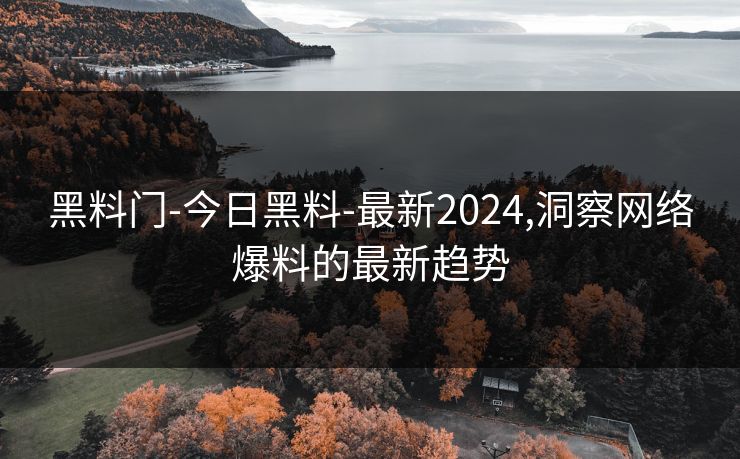 黑料门-今日黑料-最新2024,洞察网络爆料的最新趋势 黑料门-今日黑料-最新2024,洞察网络爆料的最新趋势