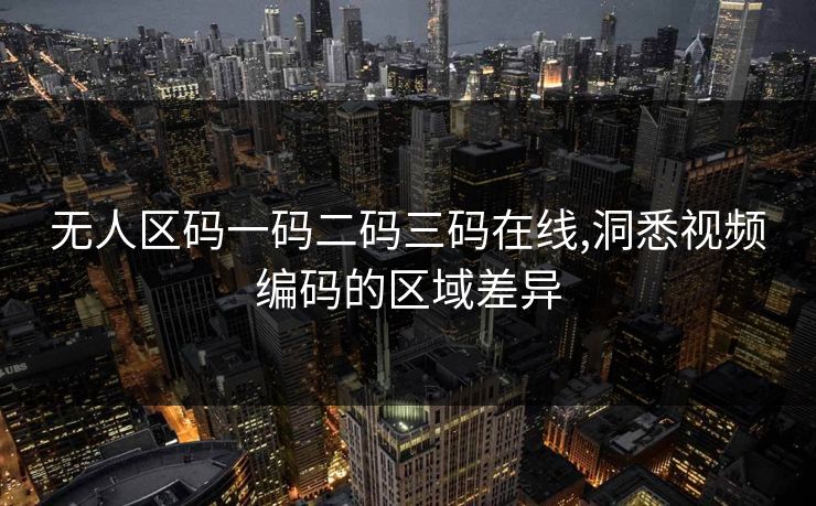 无人区码一码二码三码在线,洞悉视频编码的区域差异 无人区码一码二码三码在线,洞悉视频编码的区域差异