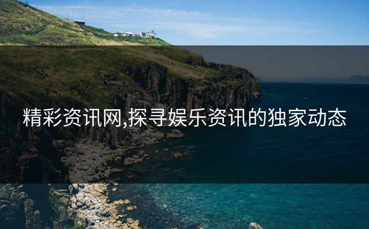 精彩资讯网,探寻娱乐资讯的独家动态