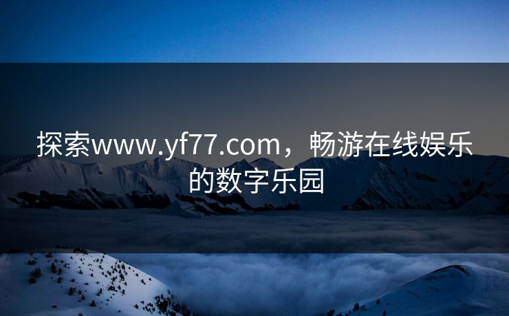 探索www.yf77.com,畅游在线娱乐的数字乐园 探索www.yf77.com,畅游在线娱乐的数字乐园