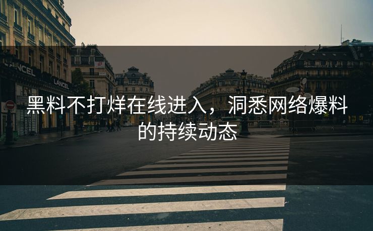 黑料不打烊在线进入,洞悉网络爆料的持续动态 黑料不打烊在线进入,洞悉网络爆料的持续动态