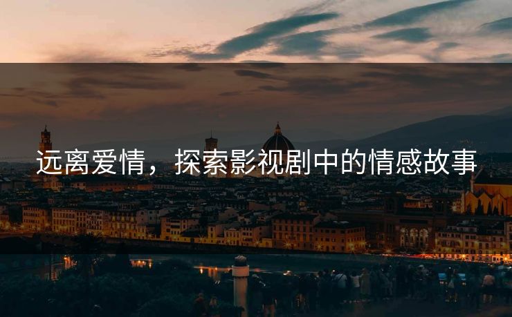 远离爱情,探索影视剧中的情感故事 远离爱情,探索影视剧中的情感故事