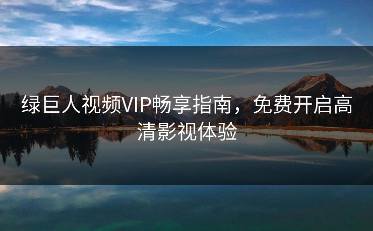 绿巨人视频VIP畅享指南，免费开启高清影视体验