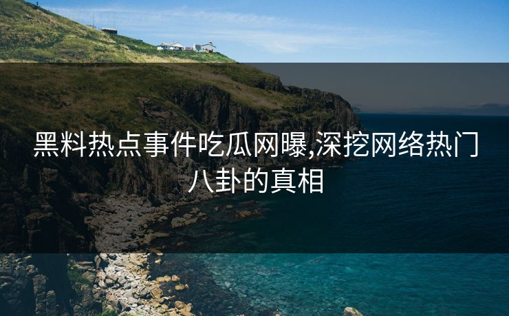 黑料热点事件吃瓜网曝,深挖网络热门八卦的真相