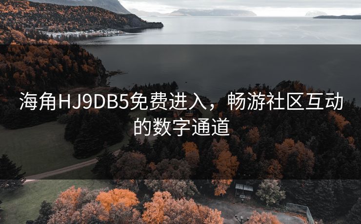 海角HJ9DB5免费进入,畅游社区互动的数字通道 海角HJ9DB5免费进入,畅游社区互动的数字通道