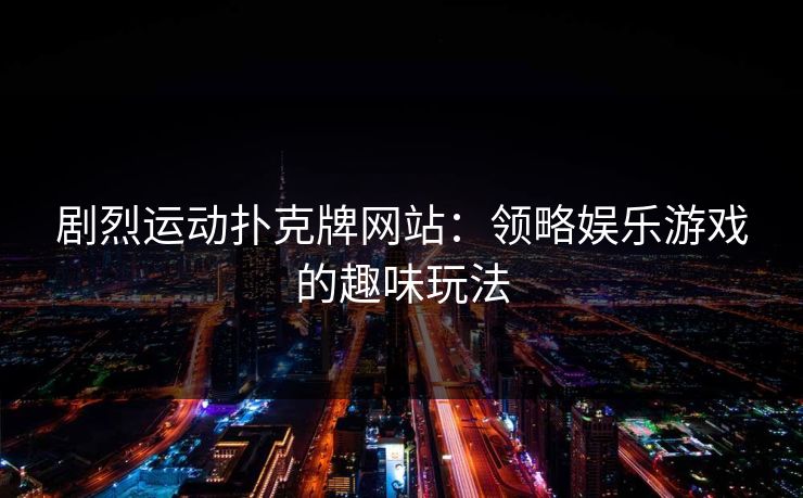 剧烈运动扑克牌网站：领略娱乐游戏的趣味玩法