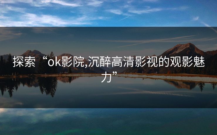 探索“ok影院,沉醉高清影视的观影魅力”
