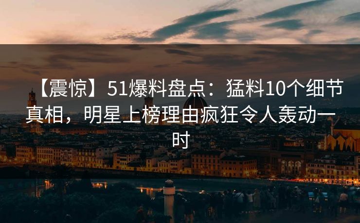 【震惊】51爆料盘点：猛料10个细节真相，明星上榜理由疯狂令人轰动一时
