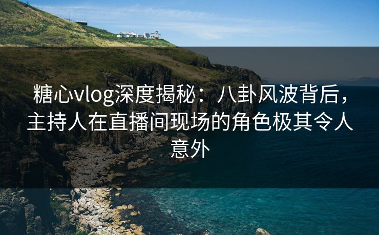 糖心vlog深度揭秘:八卦风波背后,主持人在直播间现场的角色极其令人意外 糖心vlog深度揭秘:八卦风波背后,主持人在直播间现场的角色极其令人意外
