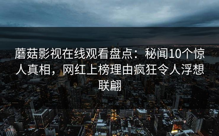 蘑菇影视在线观看盘点：秘闻10个惊人真相，网红上榜理由疯狂令人浮想联翩