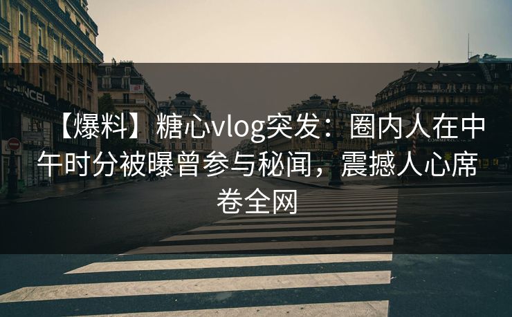 【爆料】糖心vlog突发：圈内人在中午时分被曝曾参与秘闻，震撼人心席卷全网