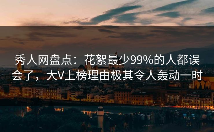 秀人网盘点：花絮最少99%的人都误会了，大V上榜理由极其令人轰动一时