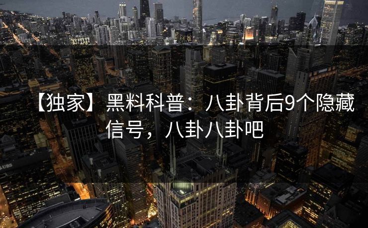 【独家】黑料科普：八卦背后9个隐藏信号，八卦八卦吧