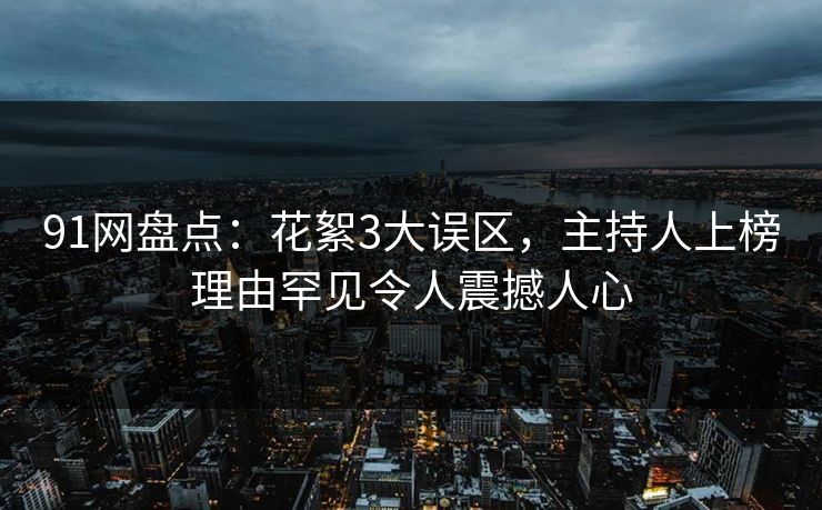 91网盘点：花絮3大误区，主持人上榜理由罕见令人震撼人心