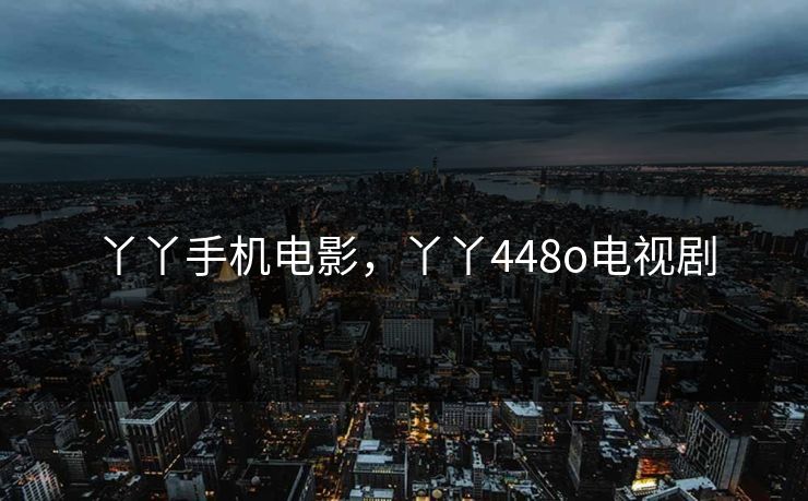 丫丫手机电影,丫丫448o电视剧 丫丫手机电影,丫丫448o电视剧