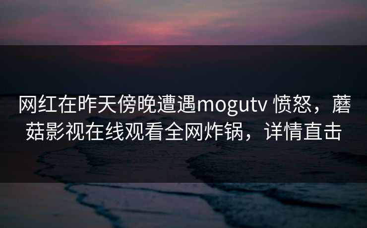 网红在昨天傍晚遭遇mogutv 愤怒，蘑菇影视在线观看全网炸锅，详情直击