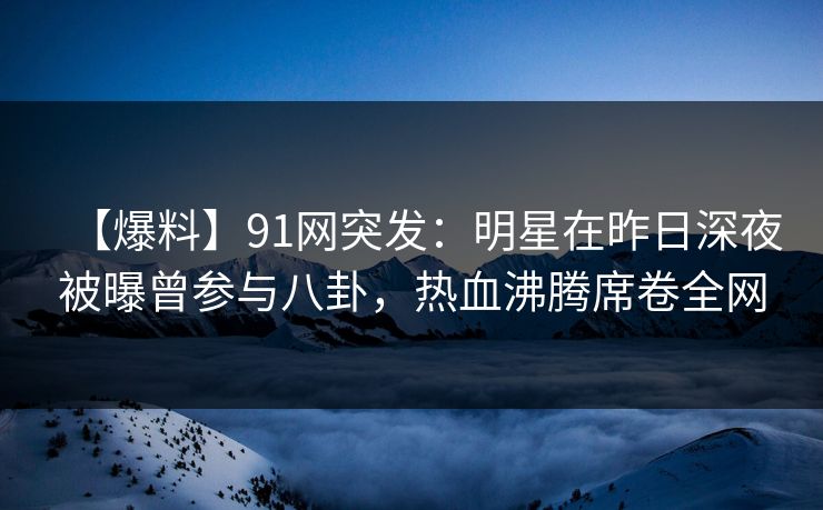 【爆料】91网突发：明星在昨日深夜被曝曾参与八卦，热血沸腾席卷全网