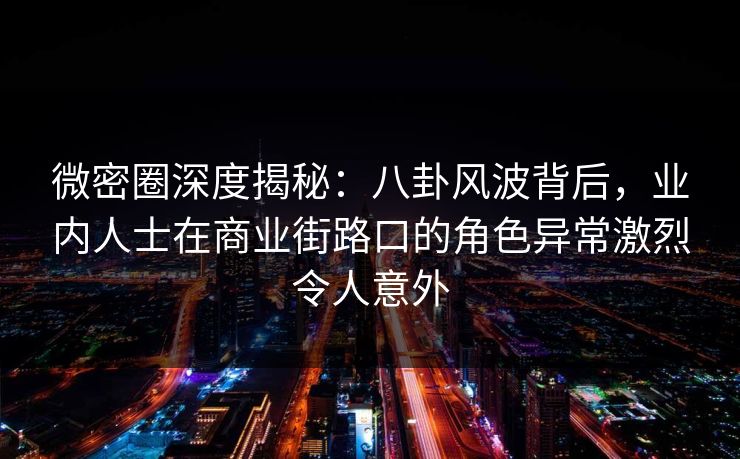 微密圈深度揭秘：八卦风波背后，业内人士在商业街路口的角色异常激烈令人意外