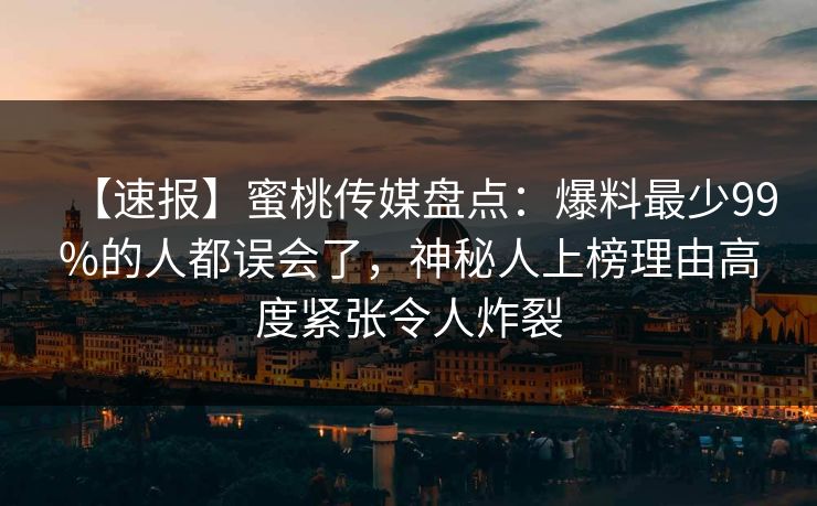 【速报】蜜桃传媒盘点:爆料最少99%的人都误会了,神秘人上榜理由高度紧张令人炸裂 【速报】蜜桃传媒盘点:爆料最少99%的人都误会了,神秘人上榜理由高度紧张令人炸裂