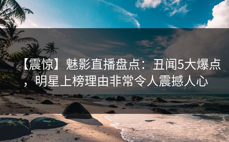 【震惊】魅影直播盘点：丑闻5大爆点，明星上榜理由非常令人震撼人心