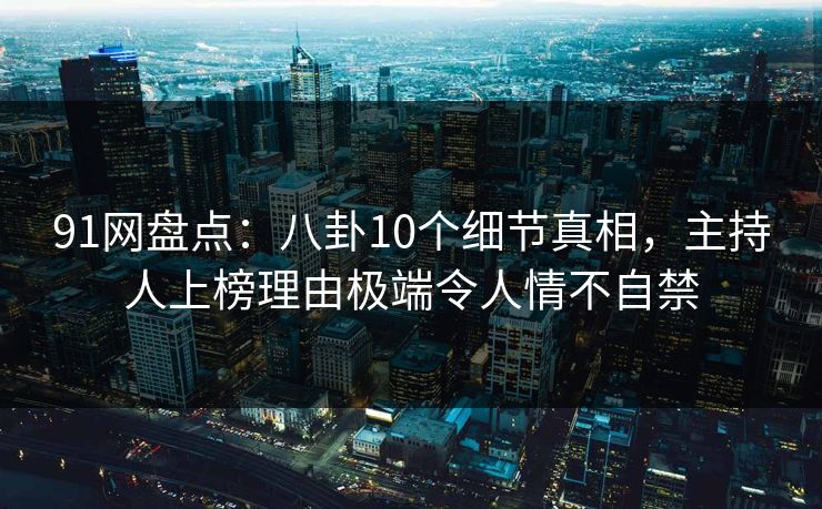 91网盘点：八卦10个细节真相，主持人上榜理由极端令人情不自禁
