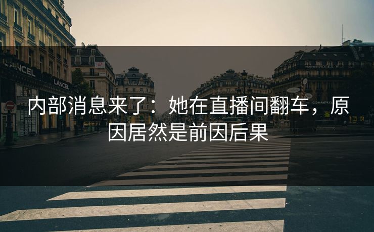 内部消息来了：她在直播间翻车，原因居然是前因后果