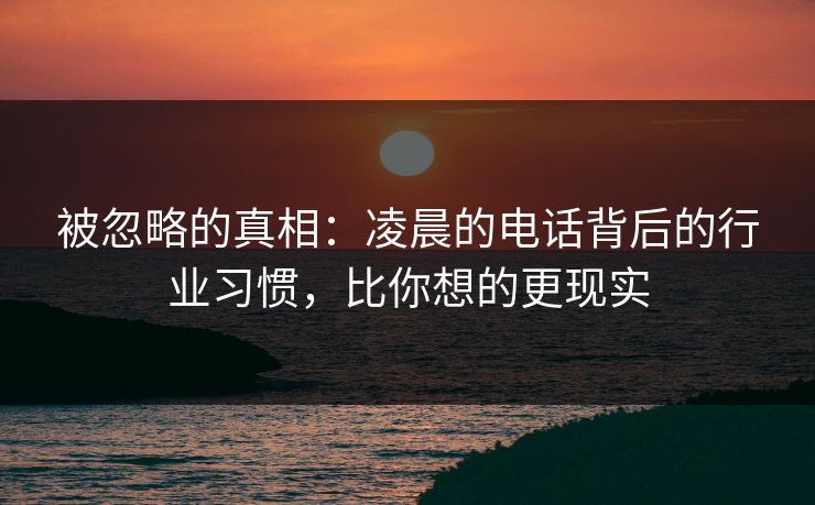 被忽略的真相：凌晨的电话背后的行业习惯，比你想的更现实