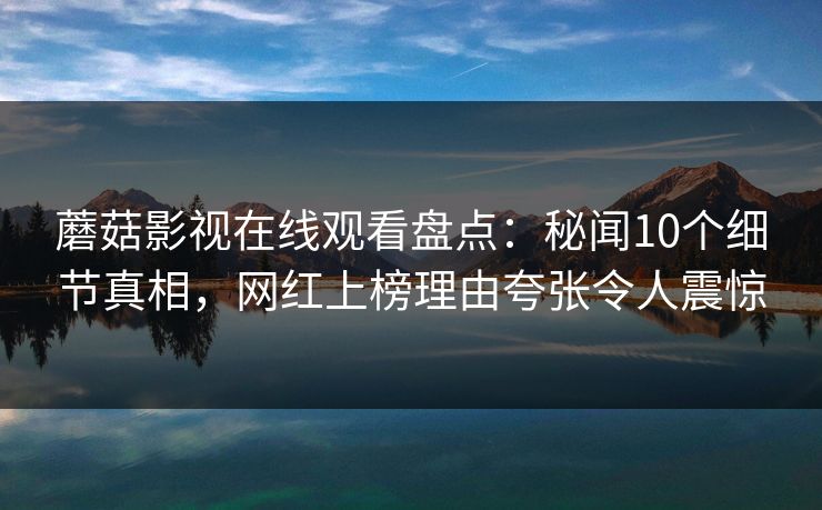 蘑菇影视在线观看盘点：秘闻10个细节真相，网红上榜理由夸张令人震惊