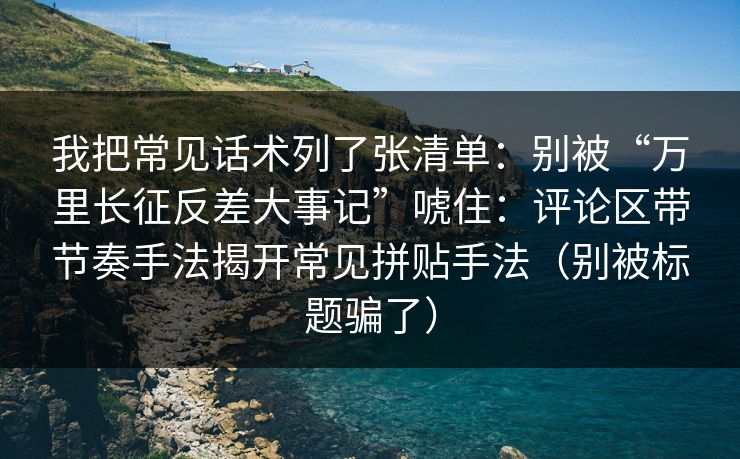 我把常见话术列了张清单：别被“万里长征反差大事记”唬住：评论区带节奏手法揭开常见拼贴手法（别被标题骗了）