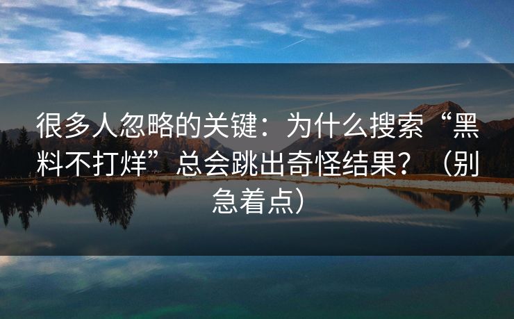 很多人忽略的关键：为什么搜索“黑料不打烊”总会跳出奇怪结果？（别急着点）