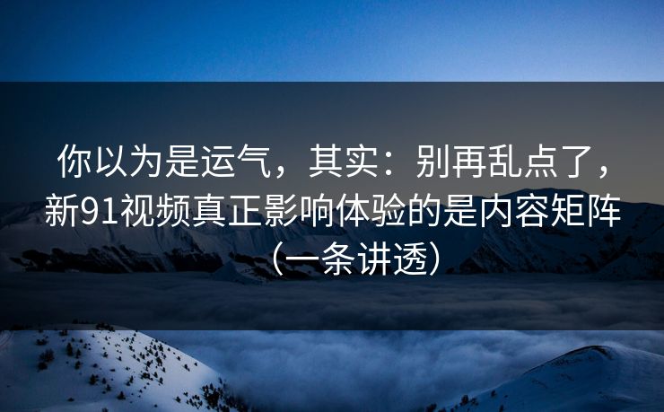 你以为是运气,其实:别再乱点了,新91视频真正影响体验的是内容矩阵(一条讲透) 你以为是运气,其实:别再乱点了,新91视频真正影响体验的是内容矩阵(一条讲透)
