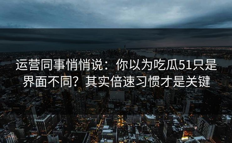 运营同事悄悄说：你以为吃瓜51只是界面不同？其实倍速习惯才是关键