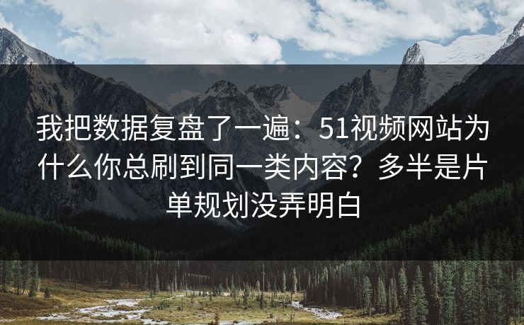 我把数据复盘了一遍：51视频网站为什么你总刷到同一类内容？多半是片单规划没弄明白