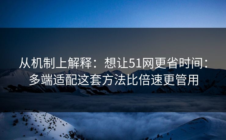 从机制上解释：想让51网更省时间：多端适配这套方法比倍速更管用