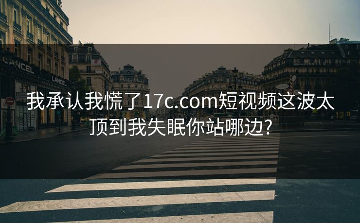 我承认我慌了17c.com短视频这波太顶到我失眠你站哪边? 我承认我慌了17c.com短视频这波太顶到我失眠你站哪边?