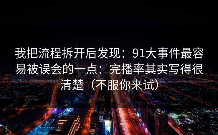我把流程拆开后发现:91大事件最容易被误会的一点:完播率其实写得很清楚(不服你来试) 我把流程拆开后发现:91大事件最容易被误会的一点:完播率其实写得很清楚(不服你来试)