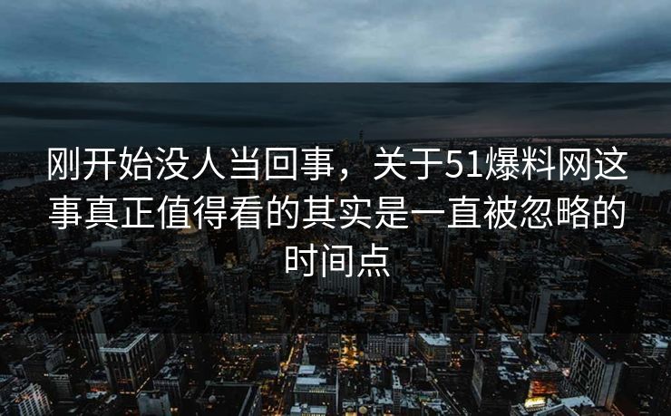 刚开始没人当回事,关于51爆料网这事真正值得看的其实是一直被忽略的时间点 刚开始没人当回事,关于51爆料网这事真正值得看的其实是一直被忽略的时间点
