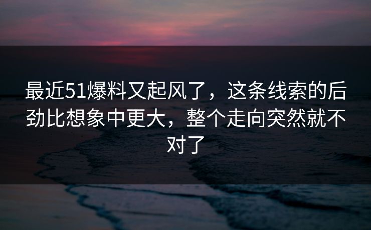 最近51爆料又起风了,这条线索的后劲比想象中更大,整个走向突然就不对了 最近51爆料又起风了,这条线索的后劲比想象中更大,整个走向突然就不对了