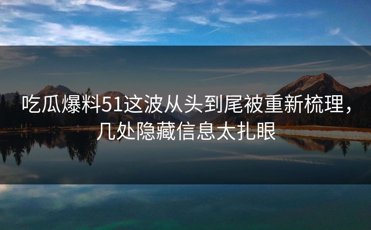 吃瓜爆料51这波从头到尾被重新梳理,几处隐藏信息太扎眼 吃瓜爆料51这波从头到尾被重新梳理,几处隐藏信息太扎眼