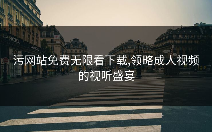 污网站免费无限看下载,领略成人视频的视听盛宴