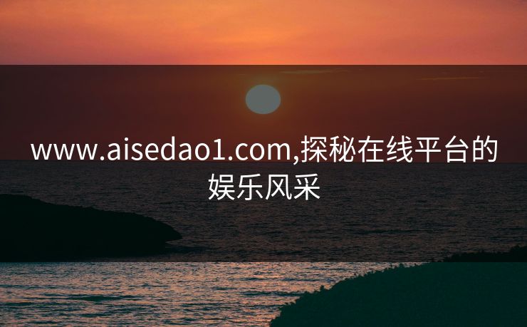 www.aisedao1.com,探秘在线平台的娱乐风采 www.aisedao1.com,探秘在线平台的娱乐风采